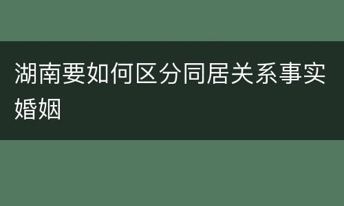 湖南要如何区分同居关系事实婚姻