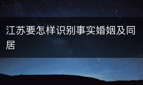 江苏要怎样识别事实婚姻及同居