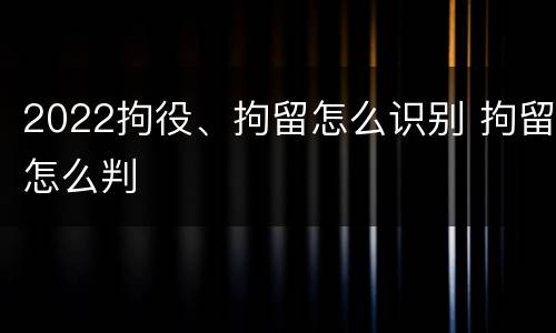 2022拘役、拘留怎么识别 拘留怎么判