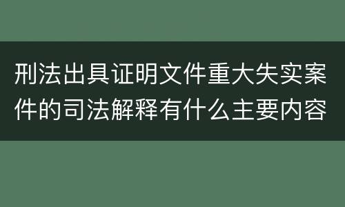 刑法出具证明文件重大失实案件的司法解释有什么主要内容