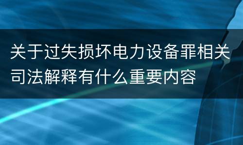 关于过失损坏电力设备罪相关司法解释有什么重要内容