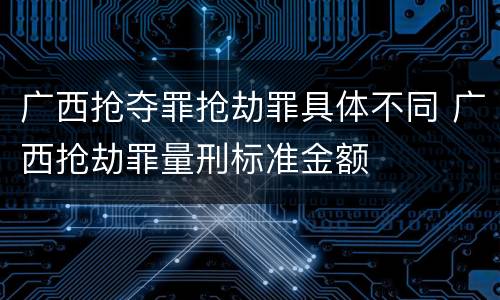 广西抢夺罪抢劫罪具体不同 广西抢劫罪量刑标准金额