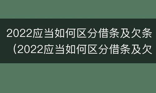 2022应当如何区分借条及欠条（2022应当如何区分借条及欠条呢）
