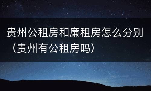 贵州公租房和廉租房怎么分别（贵州有公租房吗）