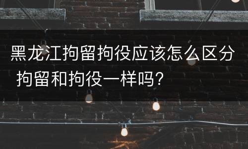 黑龙江拘留拘役应该怎么区分 拘留和拘役一样吗?