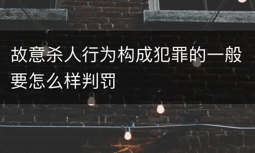 故意杀人行为构成犯罪的一般要怎么样判罚