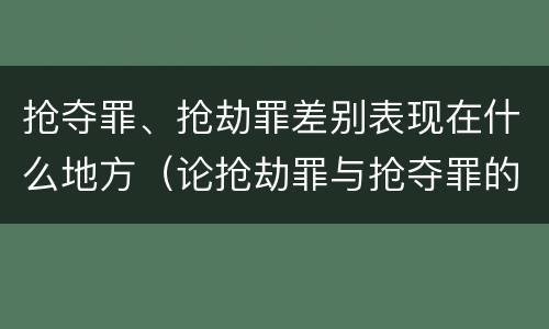 抢夺罪、抢劫罪差别表现在什么地方（论抢劫罪与抢夺罪的界限）