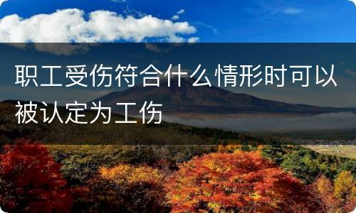 职工受伤符合什么情形时可以被认定为工伤