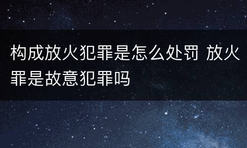 构成放火犯罪是怎么处罚 放火罪是故意犯罪吗