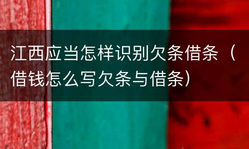 江西应当怎样识别欠条借条（借钱怎么写欠条与借条）