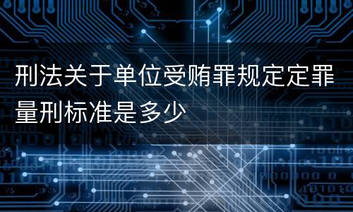 刑法关于单位受贿罪规定定罪量刑标准是多少