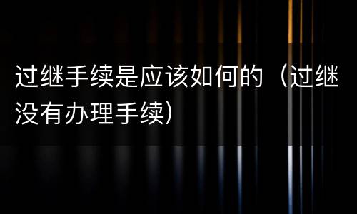 过继手续是应该如何的（过继没有办理手续）