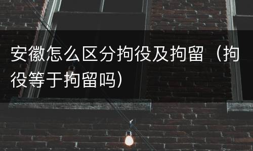 安徽怎么区分拘役及拘留（拘役等于拘留吗）