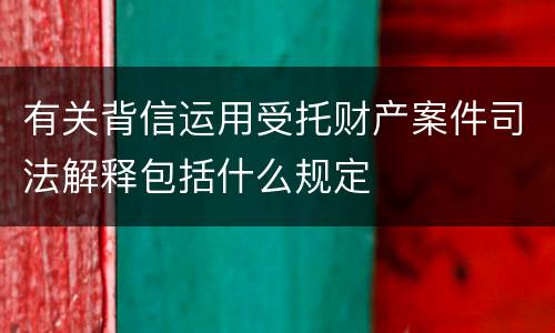 有关背信运用受托财产案件司法解释包括什么规定