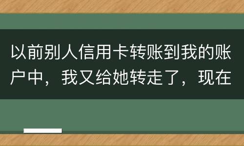 以前别人信用卡转账到我的账户中，我又给她转走了，现在她不还信用卡了和我会有关联吗