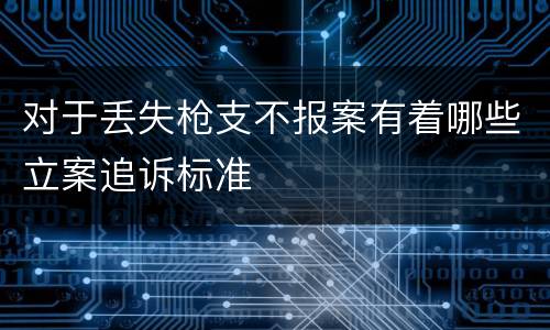 对于丢失枪支不报案有着哪些立案追诉标准