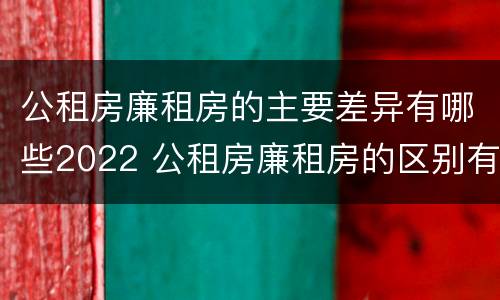公租房廉租房的主要差异有哪些2022 公租房廉租房的区别有哪些