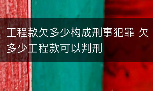 工程款欠多少构成刑事犯罪 欠多少工程款可以判刑