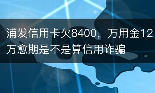 浦发信用卡欠8400，万用金12万愈期是不是算信用诈骗