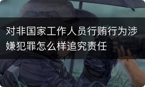 对非国家工作人员行贿行为涉嫌犯罪怎么样追究责任