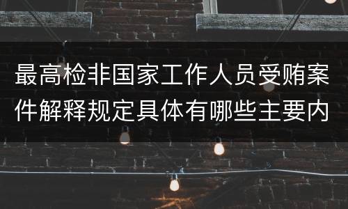 最高检非国家工作人员受贿案件解释规定具体有哪些主要内容