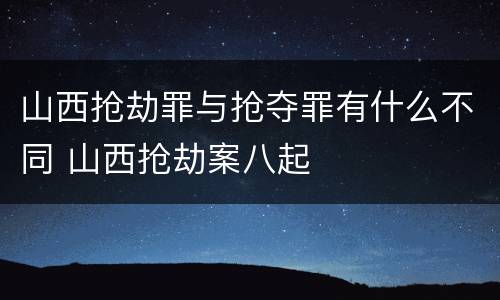 山西抢劫罪与抢夺罪有什么不同 山西抢劫案八起