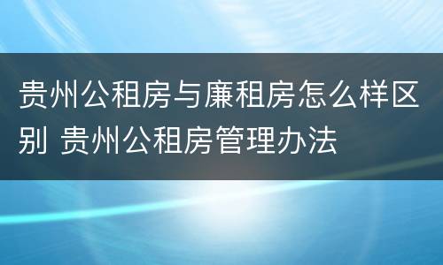 贵州公租房与廉租房怎么样区别 贵州公租房管理办法