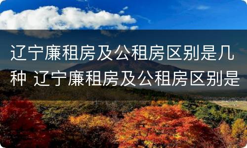 辽宁廉租房及公租房区别是几种 辽宁廉租房及公租房区别是几种类型