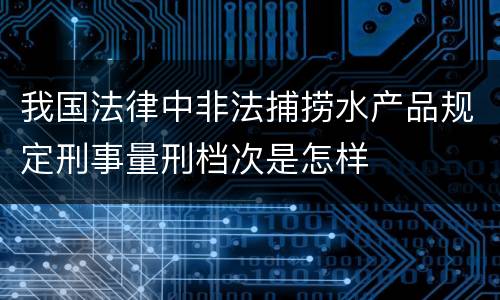 我国法律中非法捕捞水产品规定刑事量刑档次是怎样
