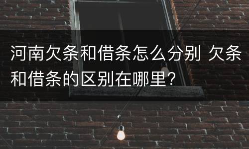 河南欠条和借条怎么分别 欠条和借条的区别在哪里?