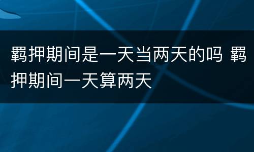 羁押期间是一天当两天的吗 羁押期间一天算两天