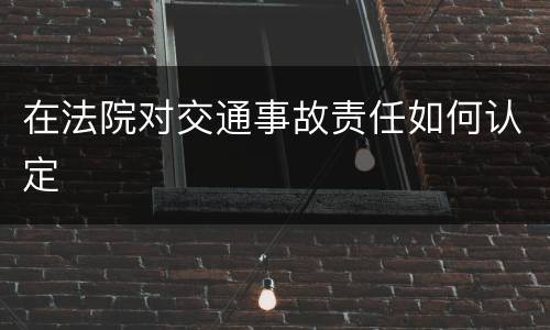 在法院对交通事故责任如何认定