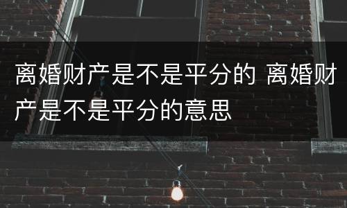 离婚财产是不是平分的 离婚财产是不是平分的意思