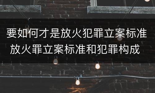 要如何才是放火犯罪立案标准 放火罪立案标准和犯罪构成