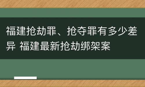 福建抢劫罪、抢夺罪有多少差异 福建最新抢劫绑架案