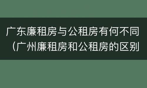 广东廉租房与公租房有何不同（广州廉租房和公租房的区别）