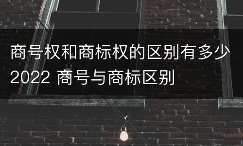 商号权和商标权的区别有多少2022 商号与商标区别