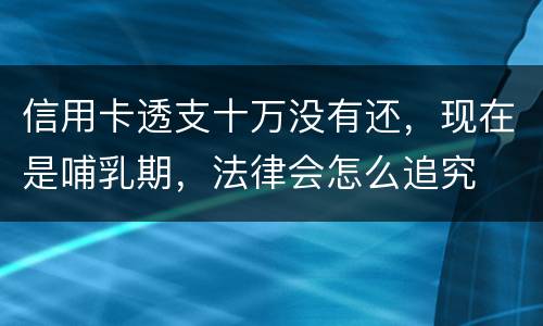 信用卡透支十万没有还，现在是哺乳期，法律会怎么追究
