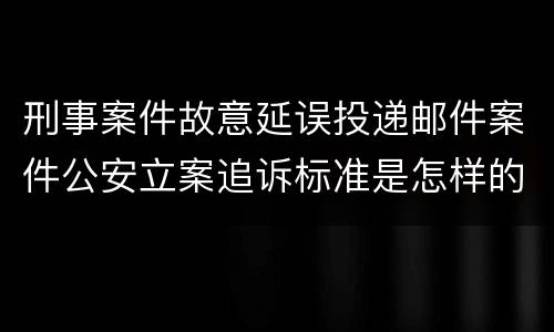 刑事案件故意延误投递邮件案件公安立案追诉标准是怎样的