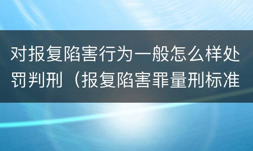 对报复陷害行为一般怎么样处罚判刑（报复陷害罪量刑标准）