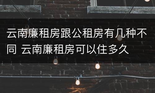 云南廉租房跟公租房有几种不同 云南廉租房可以住多久