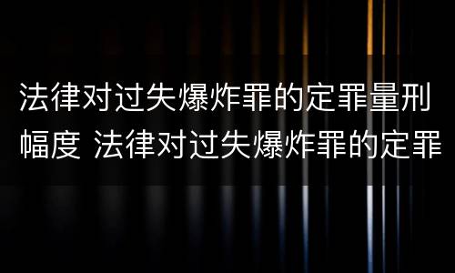 法律对过失爆炸罪的定罪量刑幅度 法律对过失爆炸罪的定罪量刑幅度有多大