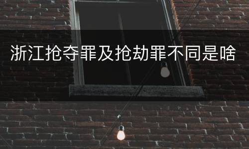浙江抢夺罪及抢劫罪不同是啥