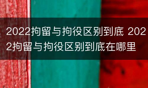 2022拘留与拘役区别到底 2022拘留与拘役区别到底在哪里