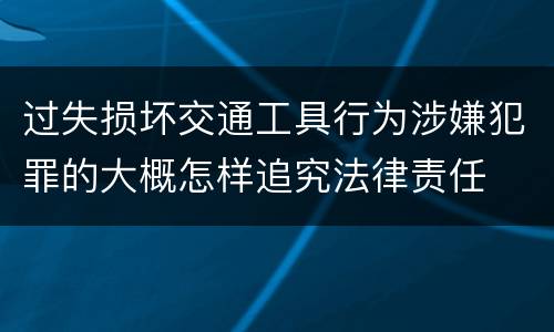 过失损坏交通工具行为涉嫌犯罪的大概怎样追究法律责任