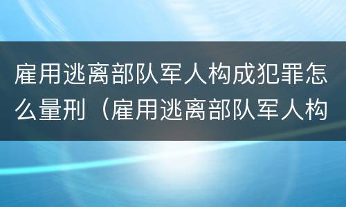 雇用逃离部队军人构成犯罪怎么量刑（雇用逃离部队军人构成犯罪怎么量刑的）