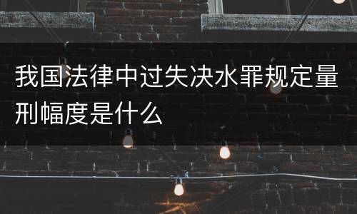 我国法律中过失决水罪规定量刑幅度是什么