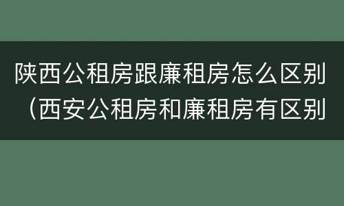 陕西公租房跟廉租房怎么区别（西安公租房和廉租房有区别吗）