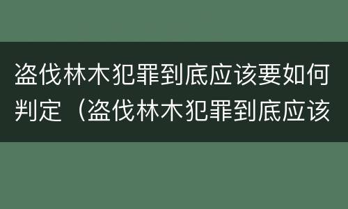 盗伐林木犯罪到底应该要如何判定（盗伐林木犯罪到底应该要如何判定罪名）