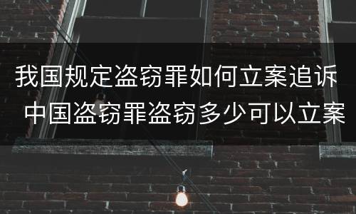 我国规定盗窃罪如何立案追诉 中国盗窃罪盗窃多少可以立案